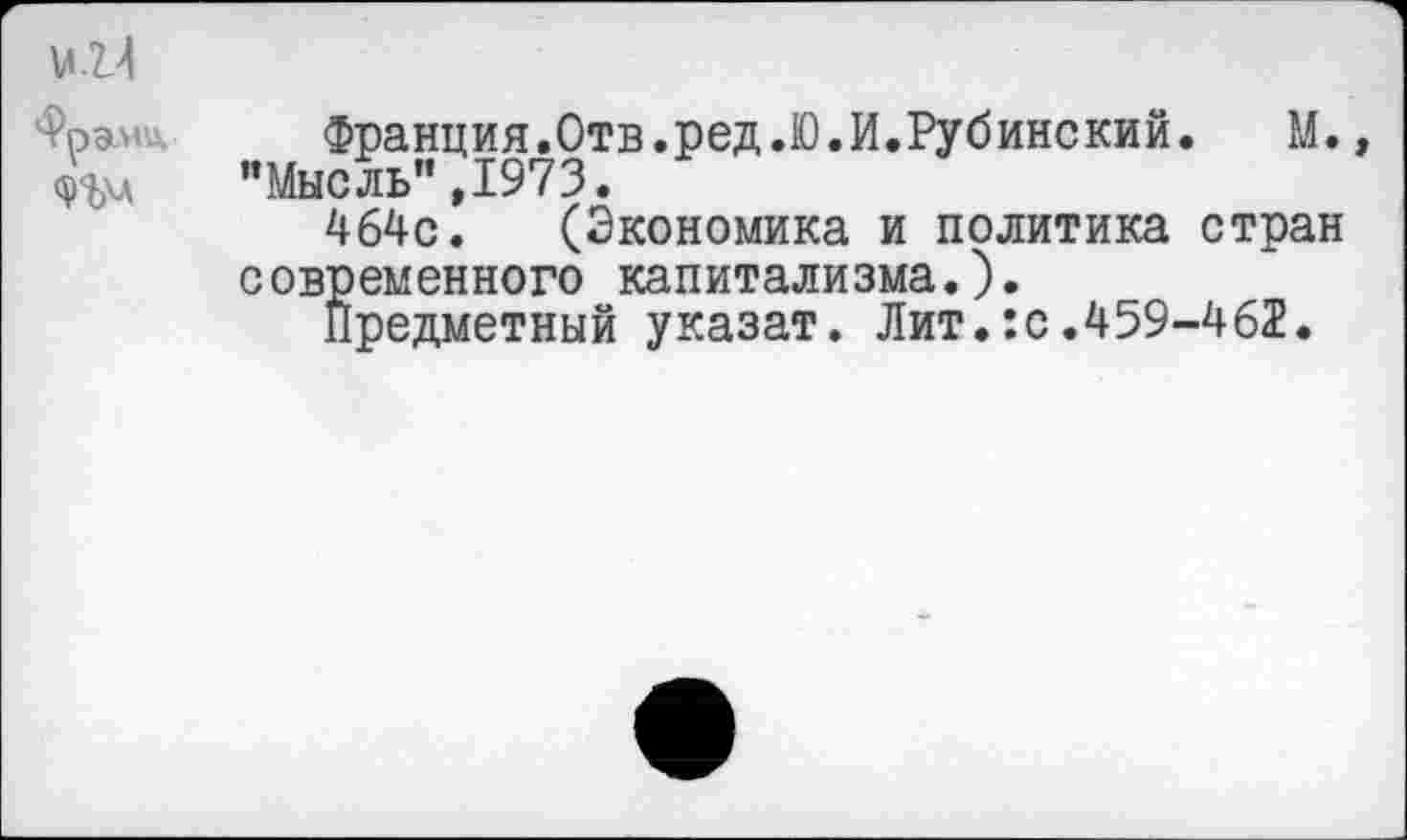 ﻿м.2.4
Франц,
Франция.Отв.ред.Ю.И.Рубинский. М., "Мысль",1973.
464с. (Экономика и политика стран современного капитализма.).
Предметный указат. Лит.:с.459-462.